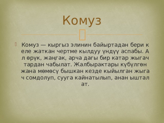 Комуз Комуз — кыргыз элинин байыртадан бери келе жаткан чертме кылдуу үндүү аспабы. Ал өрүк, жаңгак, арча дагы бир катар жыгачтардан чабылат. Жалбырактары күбүлгөн жана мөмөсү бышкан кезде кыйылган жыгач сомдолуп, сууга кайнатылып, анан ышталат. 