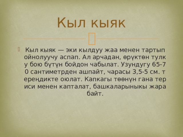 Кыл кыяк Кыл кыяк — эки кылдуу жаа менен тартып ойнолуучу аспап. Ал арчадан, өрүктөн тулку бою бүтүн бойдон чабылат. Узундугу 65-70 сантиметрден ашпайт, чарасы 3,5-5 см. тереңдикте оюлат. Капкагы төөнүн гана териси менен капталат, башкаларыныкы жарабайт. 