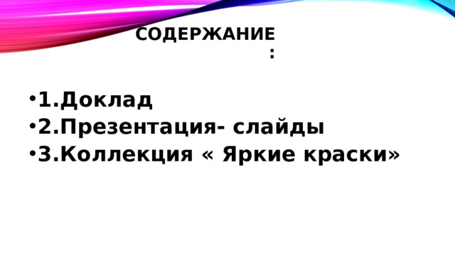   СОДЕРЖАНИЕ:     1.Доклад 2.Презентация- слайды 3.Коллекция « Яркие краски» 