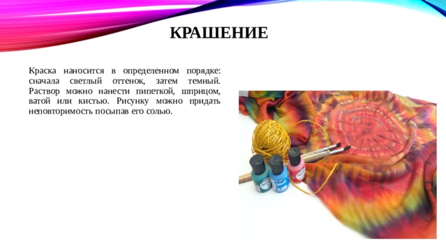 КРАШЕНИЕ   Краска наносится в определенном порядке: сначала светлый оттенок, затем темный. Раствор можно нанести пипеткой, шприцом, ватой или кистью. Рисунку можно придать неповторимость посыпав его солью. 