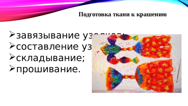 Подготовка ткани к крашению завязывание узелков; составление узоров; складывание; прошивание. 