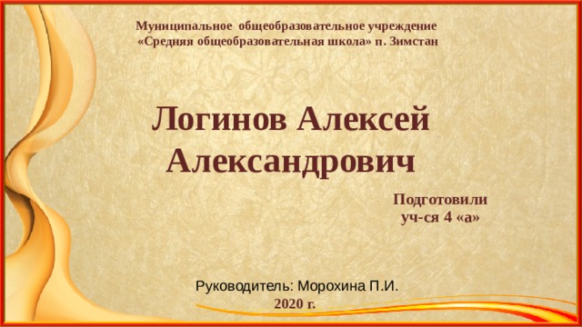 Муниципальное общеобразовательное учреждение  «Средняя общеобразовательная школа» п. Зимстан Логинов Алексей Александрович Подготовили уч-ся 4 «а» Руководитель: Морохина П.И. 2020 г. 
