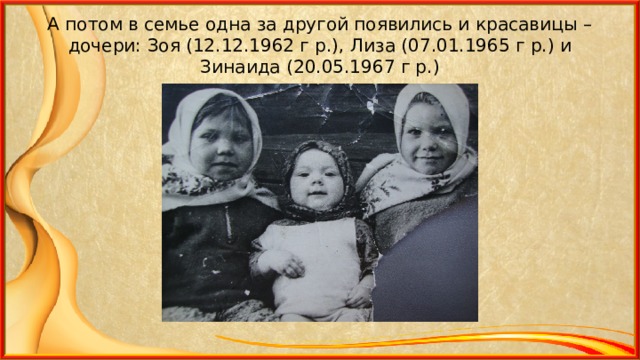 А потом в семье одна за другой появились и красавицы – дочери: Зоя (12.12.1962 г р.), Лиза (07.01.1965 г р.) и Зинаида (20.05.1967 г р.) 