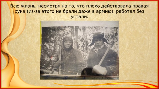 Всю жизнь, несмотря на то, что плохо действовала правая рука (из-за этого не брали даже в армию), работал без устали. 