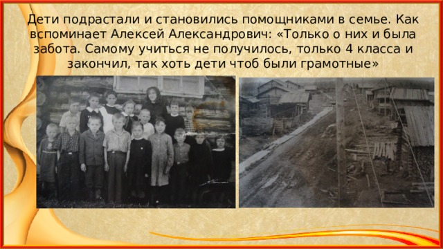 Дети подрастали и становились помощниками в семье. Как вспоминает Алексей Александрович: «Только о них и была забота. Самому учиться не получилось, только 4 класса и закончил, так хоть дети чтоб были грамотные» 