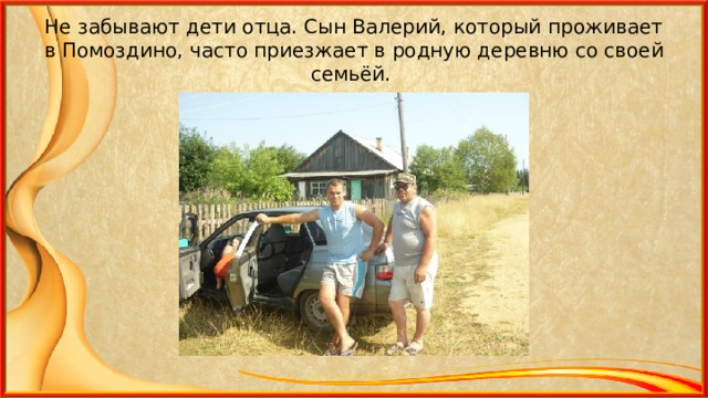 Не забывают дети отца. Сын Валерий, который проживает в Помоздино, часто приезжает в родную деревню со своей семьёй. 