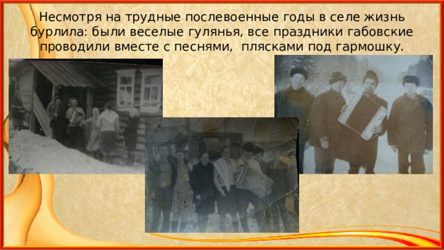 Несмотря на трудные послевоенные годы в селе жизнь бурлила: были веселые гулянья, все праздники габовские проводили вместе с песнями, плясками под гармошку. 
