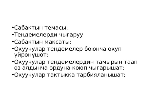 Сабактын темасы: Теңдемелерди чыгаруу Сабактын максаты: Окуучулар теңдемелер боюнча окуп үйрөнүшөт; Окуучулар теңдемелердин тамырын таап өз алдынча ордуна коюп чыгарышат; Окуучулар тактыкка тарбияланышат; 