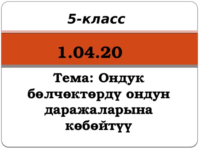 5-класс 1.04.20 Тема: Ондук бөлчөктөрдү ондун даражаларына көбөйтүү   
