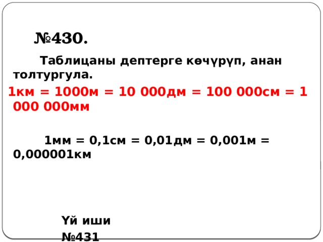 № 430.  Таблицаны дептерге көчүрүп, анан толтургула.  1км = 1000м = 10 000дм = 100 000см = 1 000 000мм  1мм = 0,1см = 0,01дм = 0,001м = 0,000001км        Үй иши     № 431  