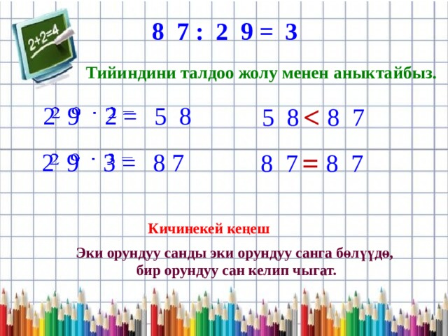 8 7 : 2 9 = 3 Тийиндини талдоо жолу менен аныктайбыз.   2 9 2 =   5 8 5 8 8 7  = 2 9 3 =   8 7 8 7 8 7 Кичинекей кеңеш Эки орундуу санды эки орундуу санга бөлүүдө, бир орундуу сан келип чыгат. 