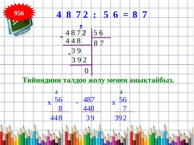 956 4 8 7 2 : 5 6 = 8 7 , 4 8 7 2 2 5 6 - 4 4 8 7 8 3 9 - 3 9 2 0 Тийиндини талдоо жолу менен аныктайбыз. 4 4 56 487 56 x - x 448 8 7 3 9 39 44 2 8 