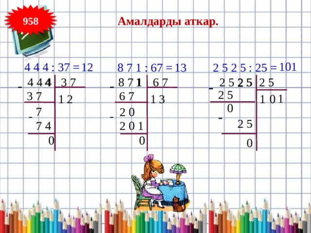 958 Амалдарды аткар. 101 12 4 4 4 : 37 = 2 5 2 5 : 25 = 8 7 1 : 67 = 13  4 4 4 5 2 5 2 5 3 7 2 5 4  8 7 1 1 6 7 2 - - - 2 5 3 7 6 7 1 1 2 1 0 3 1 0 7 2 0 - - - 2 5 7 4 2 0 1 0 0 0 