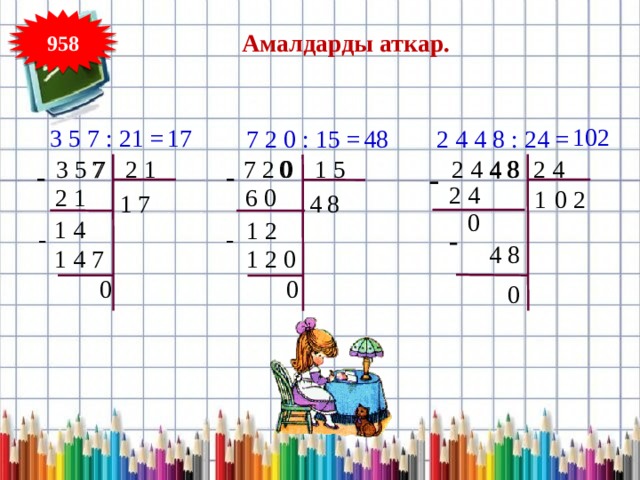 958 Амалдарды аткар. 102 17 3 5 7 : 21 = 2 4 4 8 : 24 = 7 2 0 : 15 = 48  3 5 7 8 2 4 4 8 2 1 2 4 7  7 2 0 0 1 5 4 - - - 2 4 2 1 6 0 2 1 0 7 1 8 4 0 1 4 1 2 - - - 4 8 1 4 7 1 2 0 0 0 0 