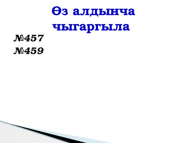 Өз алдынча чыгаргыла № 457 № 459 