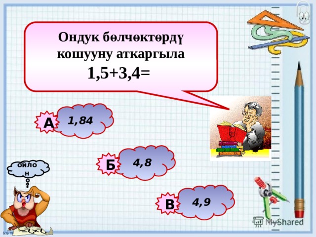 Ондук бөлчөктөрдү кошууну аткаргыла 1,5+3,4=   1,84 А 4,8 Б ойлон 4,9 В 