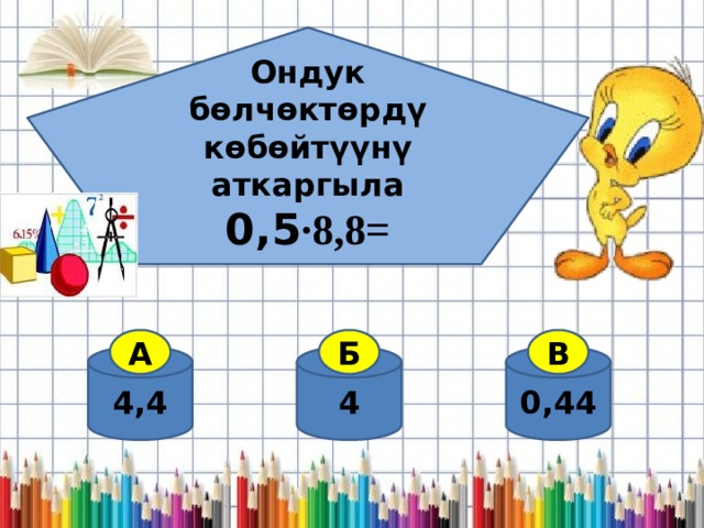 Ондук бөлчөктөрдү көбөйтүүнү аткаргыла 0,5 ·8,8=  А Б В 4,4 0,44 4 
