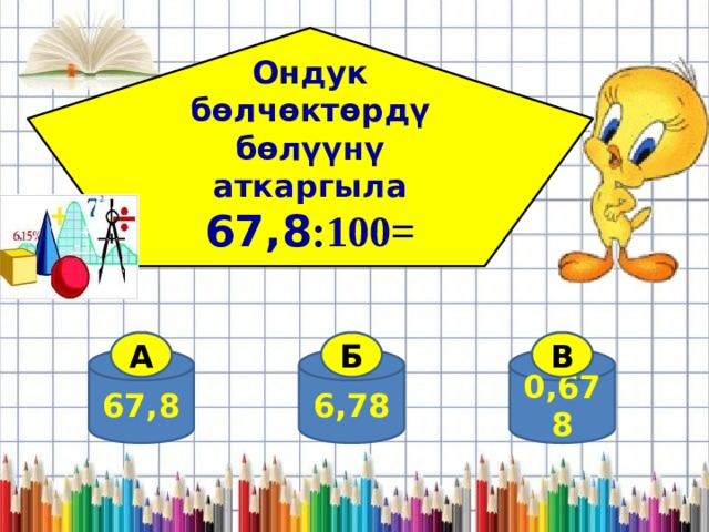 Ондук бөлчөктөрдү бөлүүнү аткаргыла 67,8 :100=  А Б В 67,8 0,678 6,78 