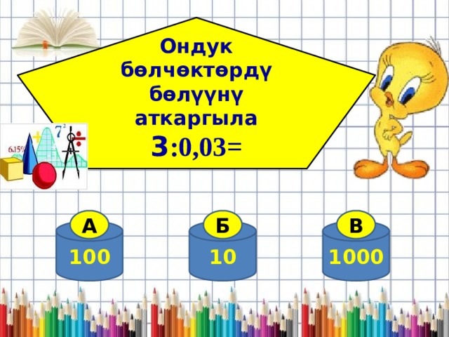 Ондук бөлчөктөрдү бөлүүнү аткаргыла 3 :0,03=  А Б В 100 1000 10 