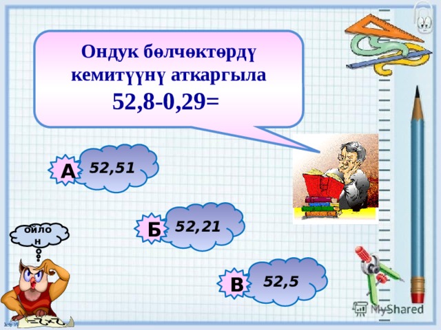 Ондук бөлчөктөрдү кемитүүнү аткаргыла 52,8-0,29=   52,51 А 52,21 Б ойлон 52,5 В 