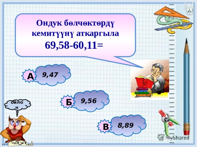 Ондук бөлчөктөрдү кемитүүнү аткаргыла 69,58-60,11=   9,47 А 9,56 Б ойлон 8,89 В 