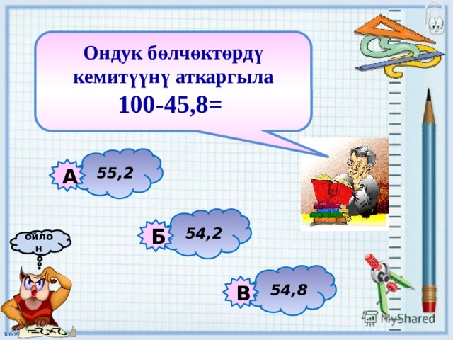 Ондук бөлчөктөрдү кемитүүнү аткаргыла 100-45,8=   55,2 А 54,2 Б ойлон 54,8 В 