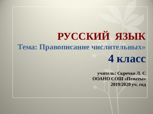  РУССКИЙ ЯЗЫК  Тема: Правописание числительных»  4 класс   учитель: Скречко Л. С  ООАНО СОШ «Пенаты»  2019/2020 уч. год   