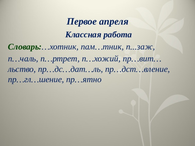Первое апреля  Классная работа Словарь: …хотник, пам…тник, п...заж, п…чаль, п…ртрет, п…хожий, пр…вит…льство, пр…дс…дат…ль, пр…дст…вление, пр…гл…шение, пр…ятно  