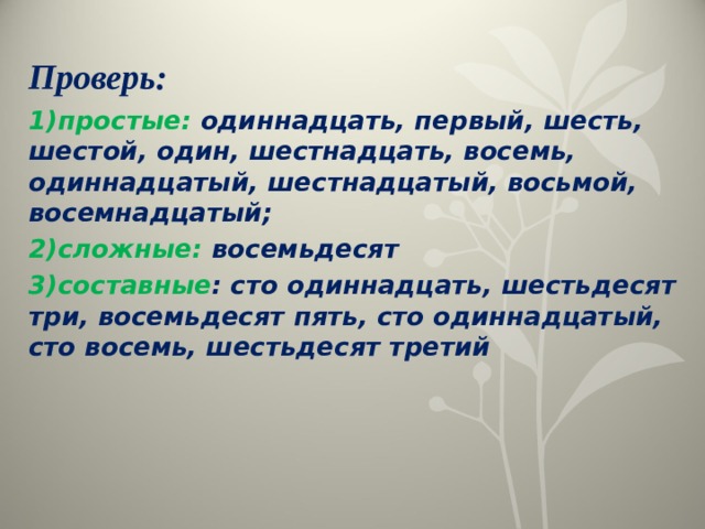 Проверь: 1)простые: одиннадцать, первый, шесть, шестой, один, шестнадцать, восемь, одиннадцатый, шестнадцатый, восьмой, восемнадцатый; 2)сложные: восемьдесят 3)составные : сто одиннадцать, шестьдесят три, восемьдесят пять, сто одиннадцатый, сто восемь, шестьдесят третий  