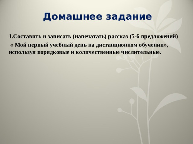Домашнее задание 1.Составить и записать (напечатать) рассказ (5-6 предложений)  « Мой первый учебный день на дистанционном обучении», используя порядковые и количественные числительные.  