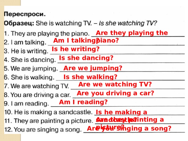 Are they playing the piano? Am I talking? Is he writing? Is she dancing? Are we jumping? Is she walking? Are we watching TV? Are you driving a car? Am I reading? Is he making a sandcastle? Are they painting a picture? Are you singing a song? 