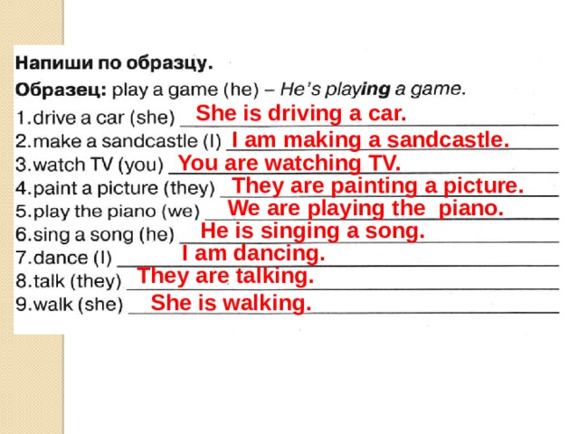 She is driving a car. I am making a sandcastle. You are watching TV. They are painting a picture. We are playing the piano. He is singing a song. I am dancing. They are talking. She is walking. 