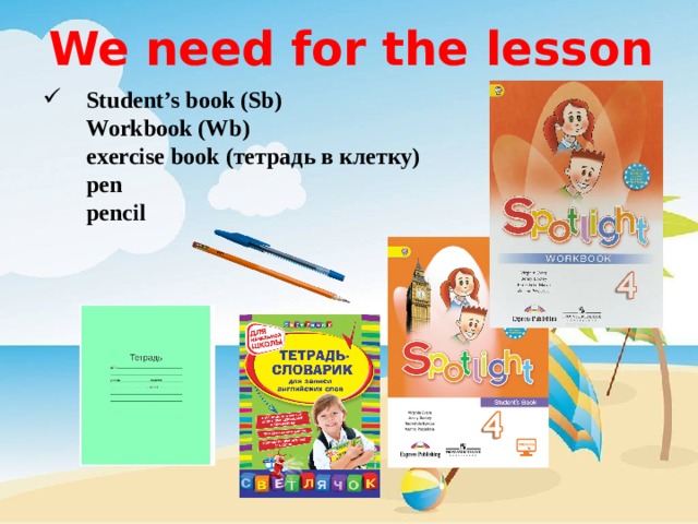 We need for the lesson Student’s book (Sb)  Workbook (Wb)  exercise book (тетрадь в клетку)  pen  pencil 