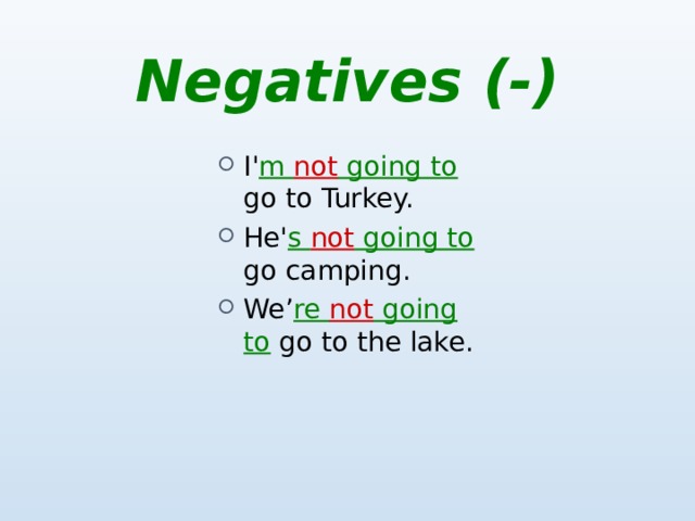 Negatives (-) I' m not going to  go to Turkey. He' s not going to  go camping. We’ re not going to  go to the lake. 