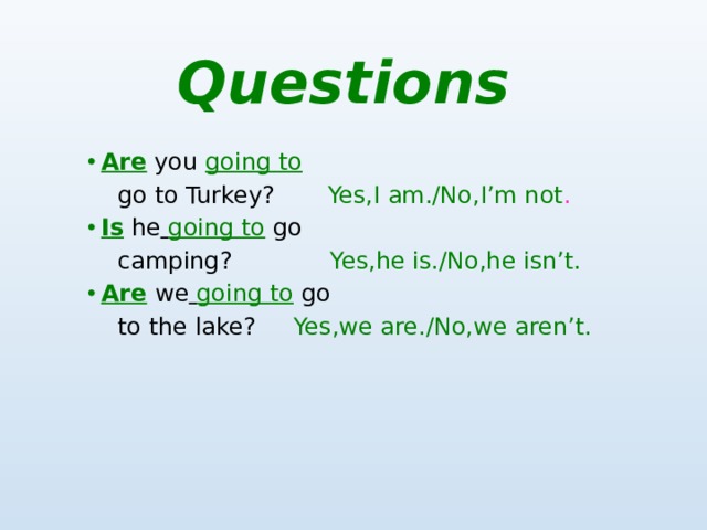 Questions Are you going to  go to Turkey? Yes,I am./No,I’m not . Is he  going to  go  camping? Yes,he is./No,he isn’t.  Are  we  going to  go  to the lake? Yes,we are./No,we aren’t.  
