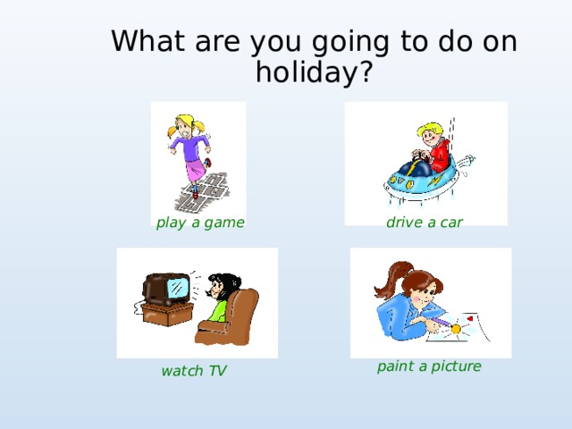 What are you going to do on holiday ? play a game drive a car paint a picture watch TV 