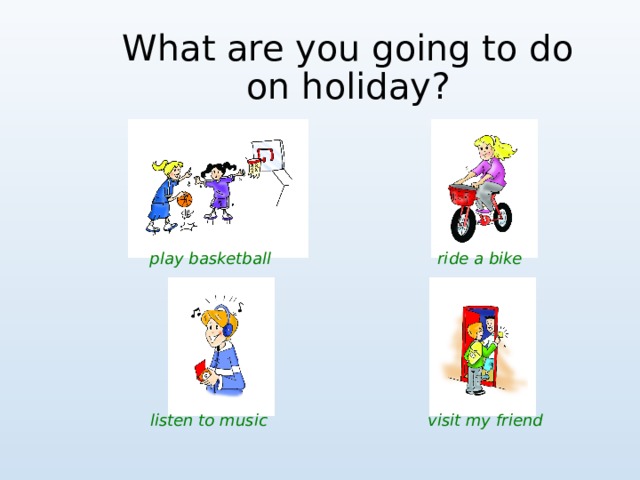 What are you going to do on holiday ? play basketball ride a bike listen to music visit my friend 