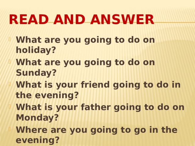 Read and answer What are you going to do on holiday? What are you going to do on Sunday? What is your friend going to do in the evening? What is your father going to do on Monday? Where are you going to go in the evening? Is your friend going to visit Poland? 