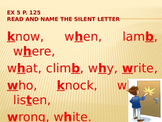 Ex 5 p. 125  Read and name the silent letter k now, w h en, lam b , w h ere, w h at, clim b , w h y, w rite, w ho, k nock, w h ale, lis t en, w rong, w h ite. 