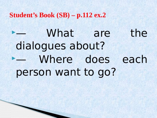 Student’s Book (SB) – p.112 ex.2 — What are the dialogues about? — Where does each person want to go? 