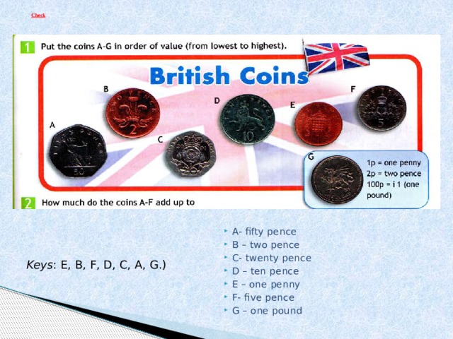 Check   А- fifty pence B – two pence C- twenty pence D – ten pence E – one penny F- five pence G – one pound Keys : Е, В, F, D, С, A, G.) 