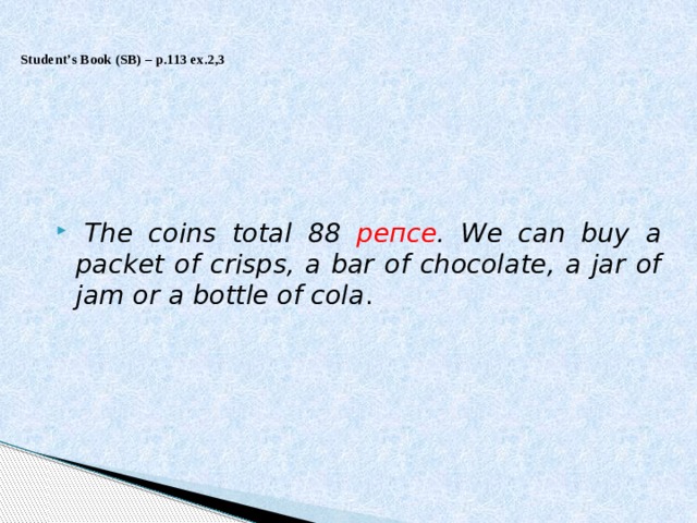  Student’s Book (SB) – p.113 ex.2,3       The coins total 88 репсе . We can buy a packet of crisps, a bar of chocolate, a jar of jam or a bottle of cola . 