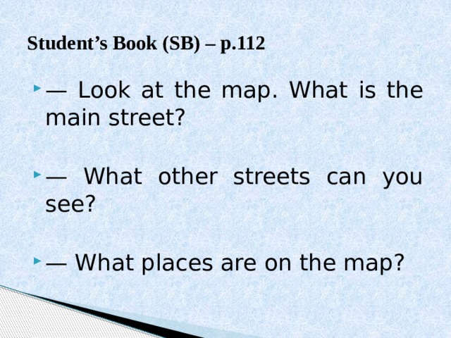 Student’s Book (SB) – p.112 — Look at the map. What is the main street? — What other streets can you see? — What places are on the map? 