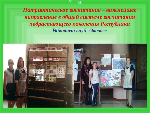 «  Патриотическое воспитание – важнейшее направление в общей системе воспитания подрастающего поколения Республики  Работает клуб «Эколог» ». 