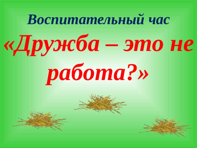 Воспитательный час «Дружба – это не работа?»   