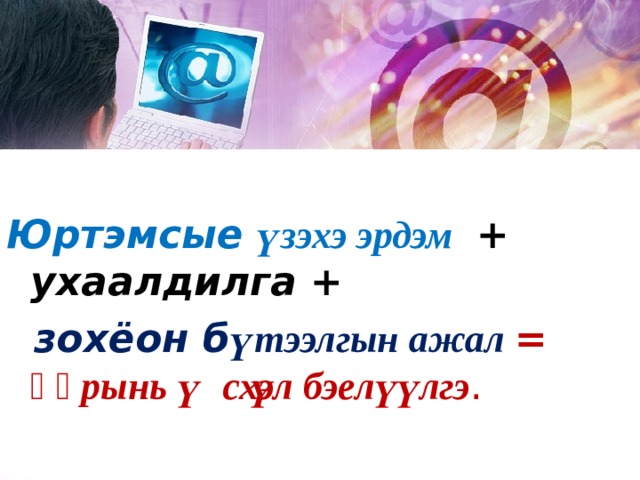  Юртэмсые үзэхэ эрдэм  + ухаалдилга +  зохёон б үтээлгын ажал = ѳѳрынь үүсхэл бэелүүлгэ . 