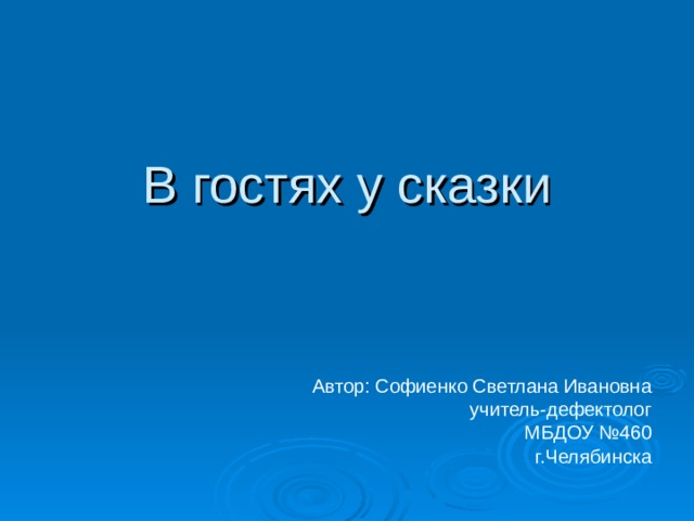 В гостях у сказки   Автор: Софиенко Светлана Ивановна учитель-дефектолог МБДОУ №460 г.Челябинска 