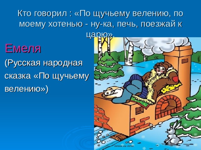 Кто говорил : «По щучьему велению, по моему хотенью - ну-ка, печь, поезжай к царю». Емеля (Русская народная сказка «По щучьему велению») 