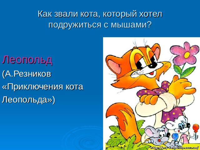 Как звали кота, который хотел подружиться с мышами ? Леопольд (А.Резников «Приключения кота Леопольда») 