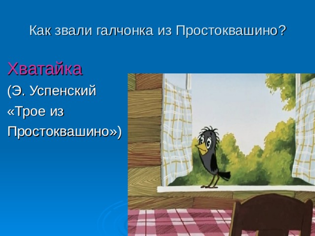Как звали галчонка из Простоквашино ? Хватайка (Э. Успенский «Трое из Простоквашино») 